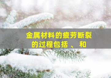 金属材料的疲劳断裂的过程包括 、 和